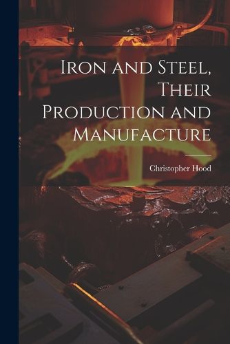 Cover image for Iron and Steel, Their Production and Manufacture