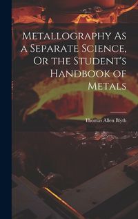 Cover image for Metallography As a Separate Science, Or the Student's Handbook of Metals