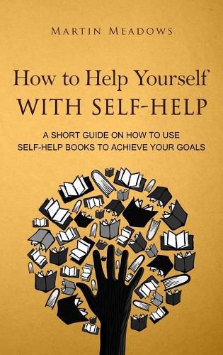 How to Help Yourself With Self-Help: A Short Guide on How to Use Self-Help Books to Achieve Your Goals