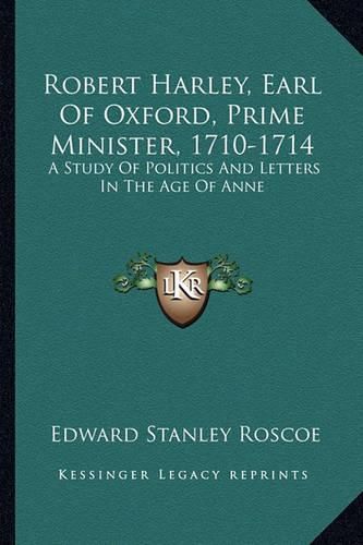 Cover image for Robert Harley, Earl of Oxford, Prime Minister, 1710-1714: A Study of Politics and Letters in the Age of Anne