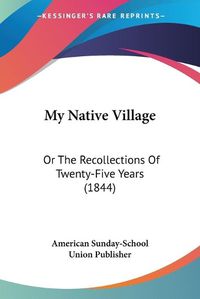 Cover image for My Native Village: Or the Recollections of Twenty-Five Years (1844)