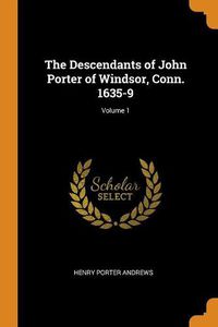 Cover image for The Descendants of John Porter of Windsor, Conn. 1635-9; Volume 1