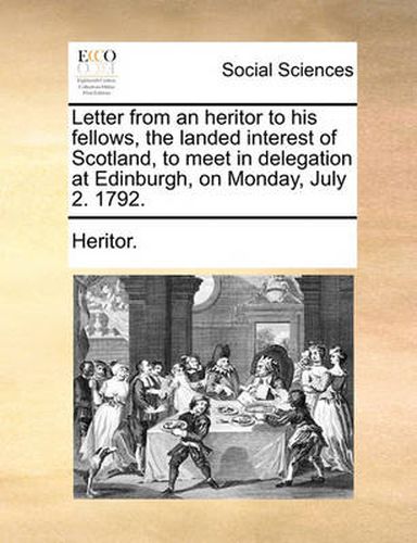 Cover image for Letter from an Heritor to His Fellows, the Landed Interest of Scotland, to Meet in Delegation at Edinburgh, on Monday, July 2. 1792.