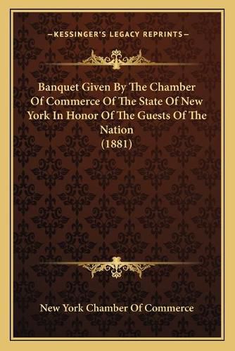 Cover image for Banquet Given by the Chamber of Commerce of the State of New York in Honor of the Guests of the Nation (1881)