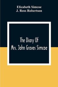 Cover image for The Diary Of Mrs. John Graves Simcoe, Wife Of The First Lieutenant-Governor Of The Province Of Upper Canada, 1792-6