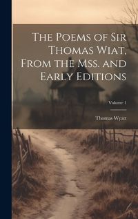 Cover image for The Poems of Sir Thomas Wiat, From the mss. and Early Editions; Volume 1