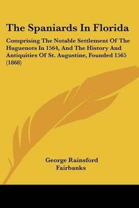 Cover image for The Spaniards in Florida: Comprising the Notable Settlement of the Huguenots in 1564, and the History and Antiquities of St. Augustine, Founded 1565 (1868)