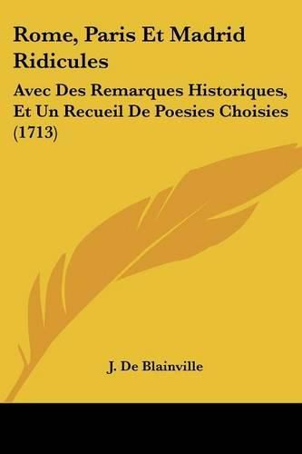 Rome, Paris Et Madrid Ridicules: Avec Des Remarques Historiques, Et Un Recueil de Poesies Choisies (1713)