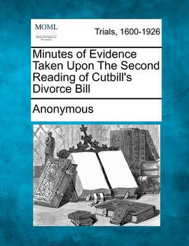 Cover image for Minutes of Evidence Taken Upon the Second Reading of Cutbill's Divorce Bill