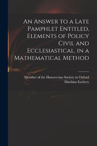 Cover image for An Answer to a Late Pamphlet Entitled, Elements of Policy Civil and Ecclesiastical, in a Mathematical Method