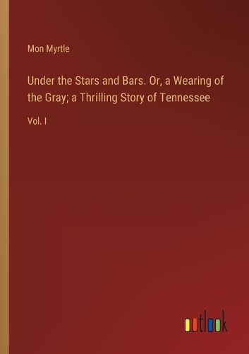 Under the Stars and Bars. Or, a Wearing of the Gray; a Thrilling Story of Tennessee