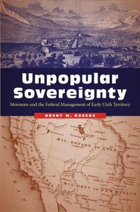 Cover image for Unpopular Sovereignty: Mormons and the Federal Management of Early Utah Territory