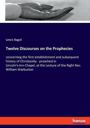 Cover image for Twelve Discourses on the Prophecies: concerning the first establishment and subsequent history of Christianity - preached in Lincoln's-Inn-Chapel, at the Lecture of the Right Rev. William Warburton