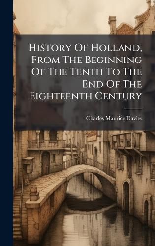 Cover image for History Of Holland, From The Beginning Of The Tenth To The End Of The Eighteenth Century