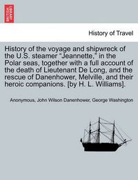 Cover image for History of the Voyage and Shipwreck of the U.S. Steamer Jeannette, in the Polar Seas, Together with a Full Account of the Death of Lieutenant de Long, and the Rescue of Danenhower, Melville, and Their Heroic Companions. [By H. L. Williams].