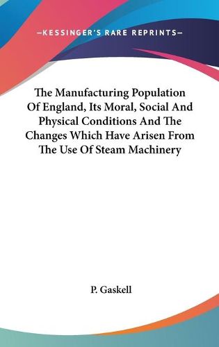 Cover image for The Manufacturing Population of England, Its Moral, Social and Physical Conditions and the Changes Which Have Arisen from the Use of Steam Machinery