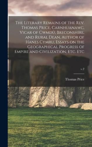 Cover image for The Literary Remains of the Rev. Thomas Price, Carnhuanawc, Vicar of Cwmdu&#770;, Breconshire, and Rural Dean, Author of Hanes Cymru, Essays on the Geographical Progress of Empire and Civilization, Etc. Etc; v.2