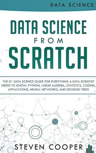 Cover image for Data Science From Scratch: The #1 Data Science Guide For Everything A Data Scientist Needs To Know: Python, Linear Algebra, Statistics, Coding, Applications, Neural Networks, And Decision Trees