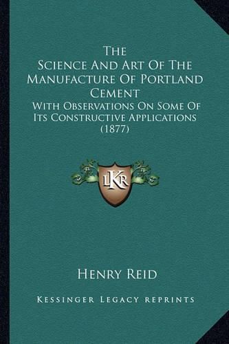 Cover image for The Science and Art of the Manufacture of Portland Cement: With Observations on Some of Its Constructive Applications (1877)