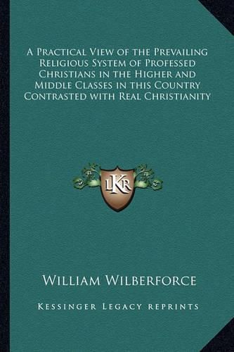 Cover image for A Practical View of the Prevailing Religious System of Professed Christians in the Higher and Middle Classes in This Country Contrasted with Real Christianity