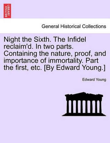 Cover image for Night the Sixth. the Infidel Reclaim'd. in Two Parts. Containing the Nature, Proof, and Importance of Immortality. Part the First, Etc. [by Edward Young.]