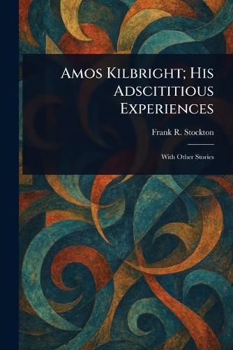 Cover image for Amos Kilbright; His Adscititious Experiences