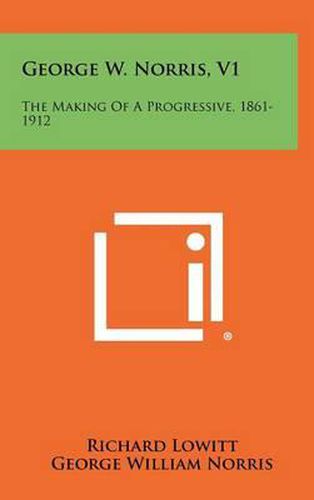 George W. Norris, V1: The Making of a Progressive, 1861-1912