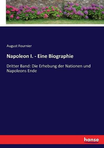 Napoleon I. - Eine Biographie: Dritter Band: Die Erhebung der Nationen und Napoleons Ende