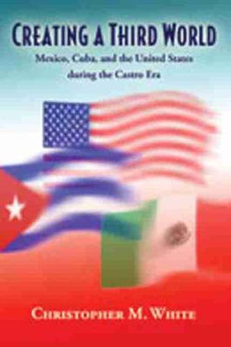 Cover image for Creating a Third World: Mexico, Cuba, and the United States During the Castro Era