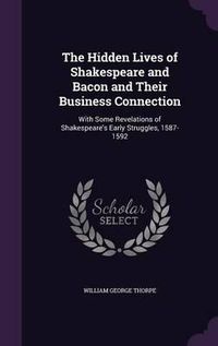 Cover image for The Hidden Lives of Shakespeare and Bacon and Their Business Connection: With Some Revelations of Shakespeare's Early Struggles, 1587-1592