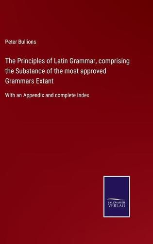 Cover image for The Principles of Latin Grammar, comprising the Substance of the most approved Grammars Extant: With an Appendix and complete Index