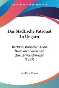 Cover image for Das Stadtische Patronat in Ungarn: Rechtshistorische Studie Nach Archivalischen Quellenforschungen (1889)