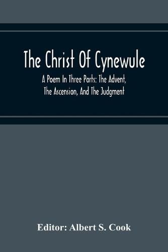 The Christ Of Cynewule; A Poem In Three Parts: The Advent, The Ascension, And The Judgment