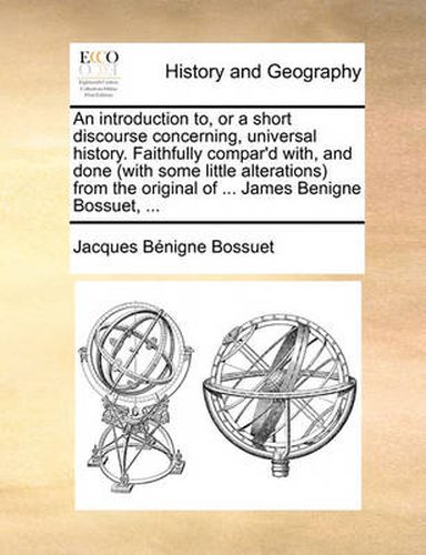 Cover image for An Introduction To, or a Short Discourse Concerning, Universal History. Faithfully Compar'd With, and Done (with Some Little Alterations from the Original of ... James Benigne Bossuet, ...