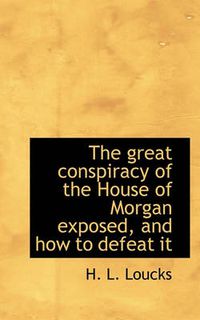 Cover image for The Great Conspiracy of the House of Morgan Exposed, and How to Defeat it