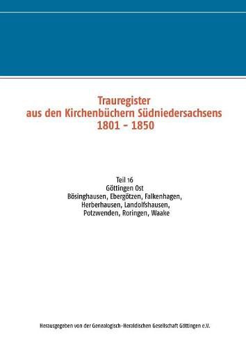 Trauregister aus den Kirchenbuchern Sudniedersachsens 1801 - 1850: Teil 16 Goettingen Ost Boesinghausen, Ebergoetzen, Falkenhagen, Herberhausen, Landolfshausen, Potzwenden, Roringen, Waake