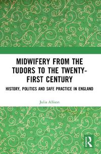 Cover image for Midwifery from the Tudors to the 21st Century: History, Politics and Safe Practice in England