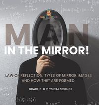 Cover image for Man in the Mirror! Law of Reflection, Types of Mirror Images and How They Are Formed Grade 6-8 Physical Science