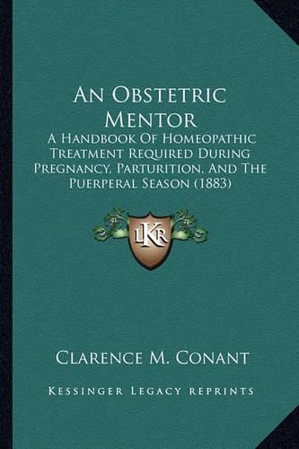 Cover image for An Obstetric Mentor: A Handbook of Homeopathic Treatment Required During Pregnancy, Parturition, and the Puerperal Season (1883)