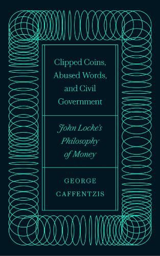 Cover image for Clipped Coins, Abused Words, and Civil Government: John Locke's Philosophy of Money