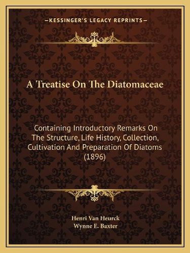 Cover image for A Treatise on the Diatomaceae: Containing Introductory Remarks on the Structure, Life History, Collection, Cultivation and Preparation of Diatoms (1896)