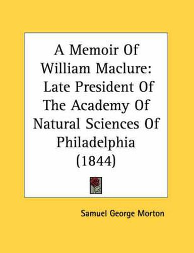 Cover image for A Memoir of William Maclure: Late President of the Academy of Natural Sciences of Philadelphia (1844)