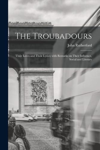 Cover image for The Troubadours: Their Loves and Their Lyrics; With Remarks on Their Influence, Social and Literary