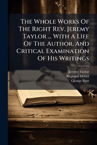Cover image for The Whole Works Of The Right Rev. Jeremy Taylor ... With A Life Of The Author, And Critical Examination Of His Writings