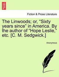 Cover image for The Linwoods; Or,  Sixty Years Since  in America. by the Author of  Hope Leslie,  Etc. [C. M. Sedgwick.]