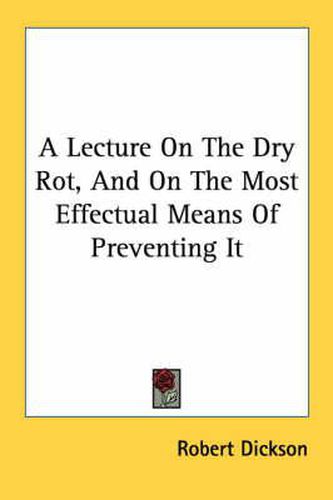 Cover image for A Lecture on the Dry Rot, and on the Most Effectual Means of Preventing It