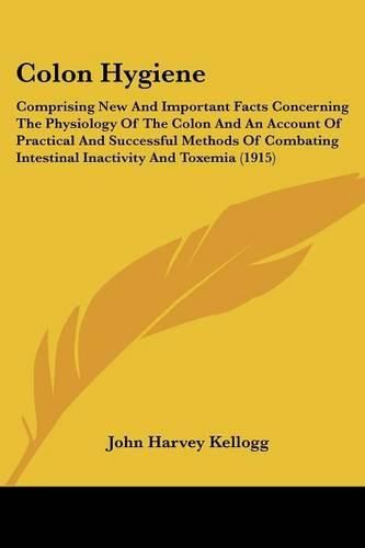 Cover image for Colon Hygiene: Comprising New and Important Facts Concerning the Physiology of the Colon and an Account of Practical and Successful Methods of Combating Intestinal Inactivity and Toxemia (1915)