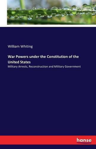 Cover image for War Powers under the Constitution of the United States: Military Arrests, Reconstruction and Military Government