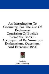 Cover image for An Introduction to Geometry, for the Use of Beginners: Consisting of Euclid's Elements, Book 1, Accompanied by Numerous Explanations, Questions, and Exercises (1884)