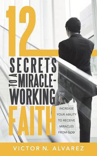 Cover image for 12 Secrets to a Miracle-Working Faith: Increase Your Ability to Receive Miracles from God